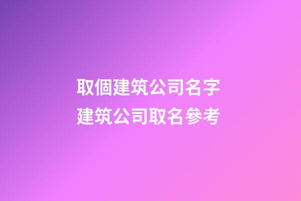 取個建筑公司名字 建筑公司取名參考
